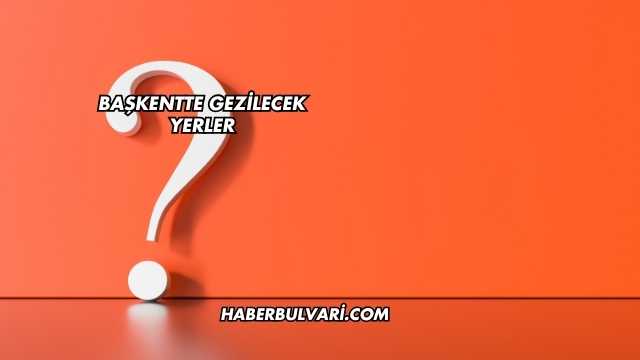 Başkentte Gezilecek Yerler