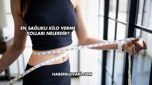 En Sağlıklı Kilo Verme Yolları Nelerdir?
