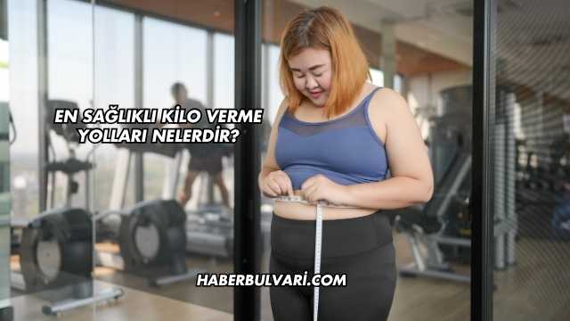 En Sağlıklı Kilo Verme Yolları Nelerdir?