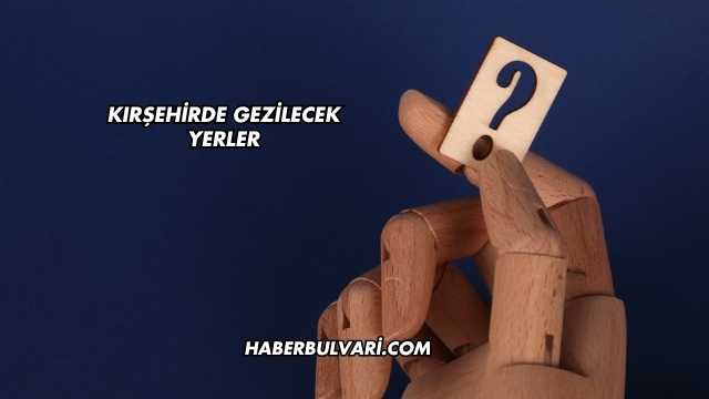 Kırşehirde Gezilecek Yerler