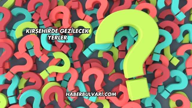 Kırşehirde Gezilecek Yerler
